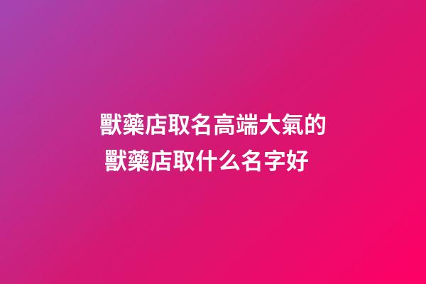 獸藥店取名高端大氣的 獸藥店取什么名字好-第1張-店鋪起名-玄機派